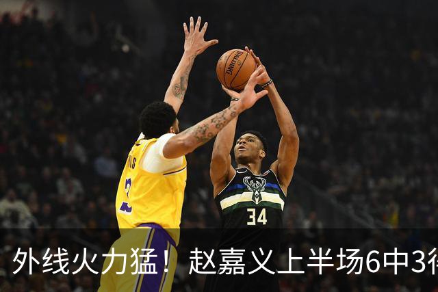 外线火力猛！赵嘉义上半场6中3得到8分1板1助 三分5中2