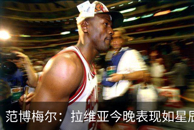 范博梅尔：拉维亚今晚表现如星辰大海，下一场他将是英雄的替补